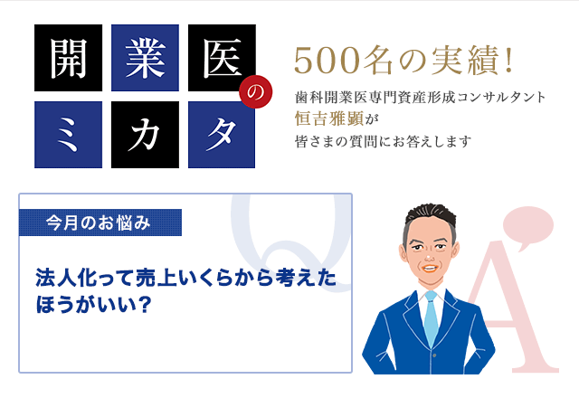【開業医のミカタ】500名の実績!歯科開業医専門資産形成コンサルタント 恒吉雅顕が 皆さまの質問にお答えします「今月のお悩み」法人化って売上いくらから考えた ほうがいい?